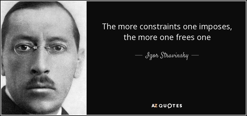 The more constraints one imposes, the more one frees one - Igor Stravinsky
