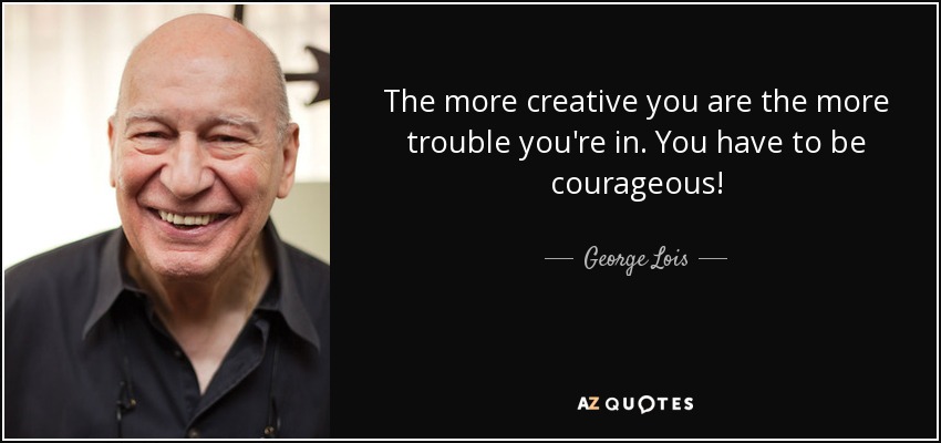 The more creative you are the more trouble you're in. You have to be courageous! - George Lois
