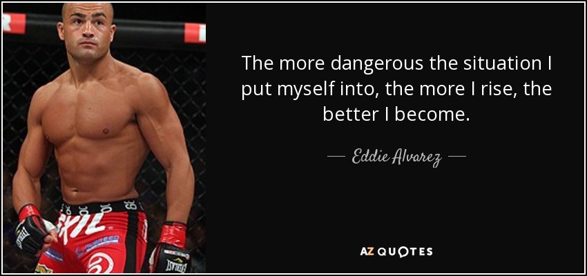The more dangerous the situation I put myself into, the more I rise, the better I become. - Eddie Alvarez
