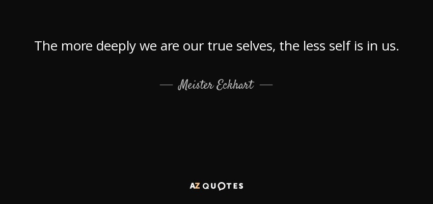 The more deeply we are our true selves, the less self is in us. - Meister Eckhart