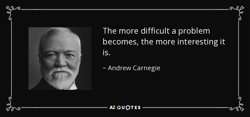 The more difficult a problem becomes, the more interesting it is. - Andrew Carnegie