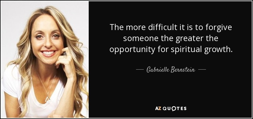 The more difficult it is to forgive someone the greater the opportunity for spiritual growth. - Gabrielle Bernstein