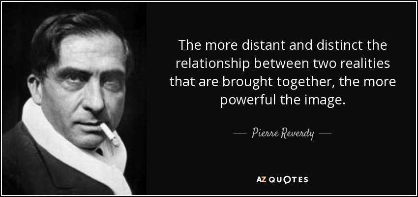 The more distant and distinct the relationship between two realities that are brought together, the more powerful the image. - Pierre Reverdy