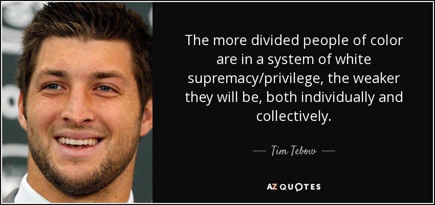 The more divided people of color are in a system of white supremacy/privilege, the weaker they will be, both individually and collectively. - Tim Tebow