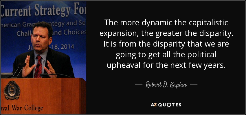 The more dynamic the capitalistic expansion, the greater the disparity. It is from the disparity that we are going to get all the political upheaval for the next few years. - Robert D. Kaplan