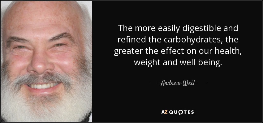 The more easily digestible and refined the carbohydrates, the greater the effect on our health, weight and well-being. - Andrew Weil