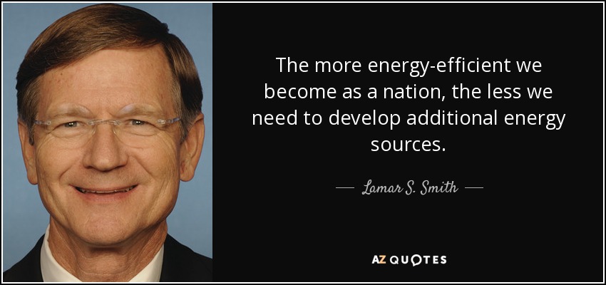 The more energy-efficient we become as a nation, the less we need to develop additional energy sources. - Lamar S. Smith