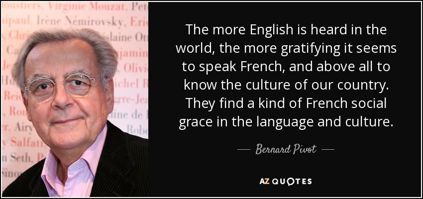 The more English is heard in the world, the more gratifying it seems to speak French, and above all to know the culture of our country. They find a kind of French social grace in the language and culture. - Bernard Pivot
