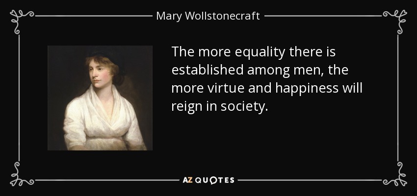 The more equality there is established among men, the more virtue and happiness will reign in society. - Mary Wollstonecraft