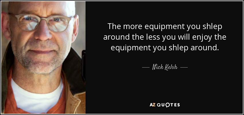 The more equipment you shlep around the less you will enjoy the equipment you shlep around. - Nick Kelsh