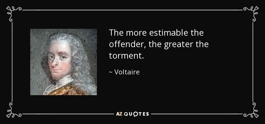 The more estimable the offender, the greater the torment. - Voltaire