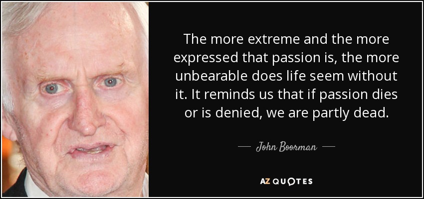 The more extreme and the more expressed that passion is, the more unbearable does life seem without it. It reminds us that if passion dies or is denied, we are partly dead. - John Boorman