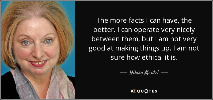 The more facts I can have, the better. I can operate very nicely between them, but I am not very good at making things up. I am not sure how ethical it is. - Hilary Mantel