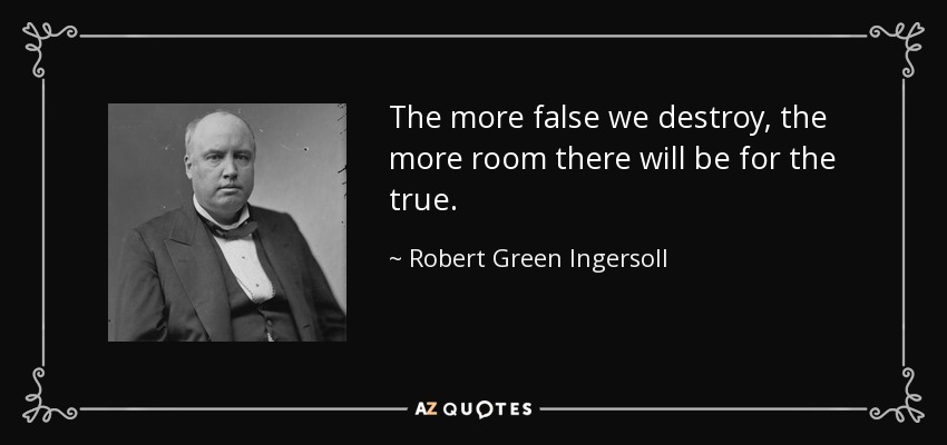 The more false we destroy, the more room there will be for the true. - Robert Green Ingersoll
