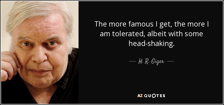 The more famous I get, the more I am tolerated, albeit with some head-shaking. - H. R. Giger