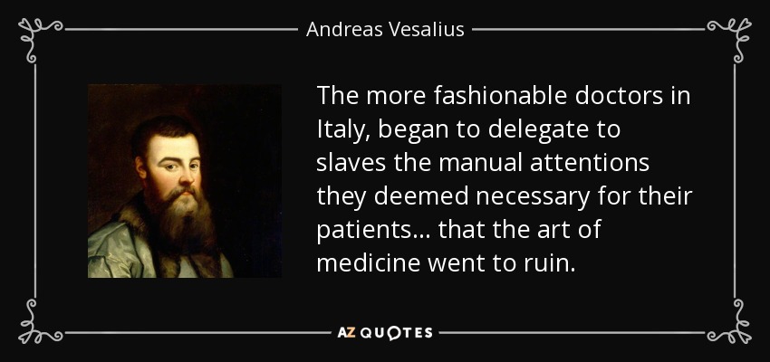 The more fashionable doctors in Italy, began to delegate to slaves the manual attentions they deemed necessary for their patients ... that the art of medicine went to ruin. - Andreas Vesalius