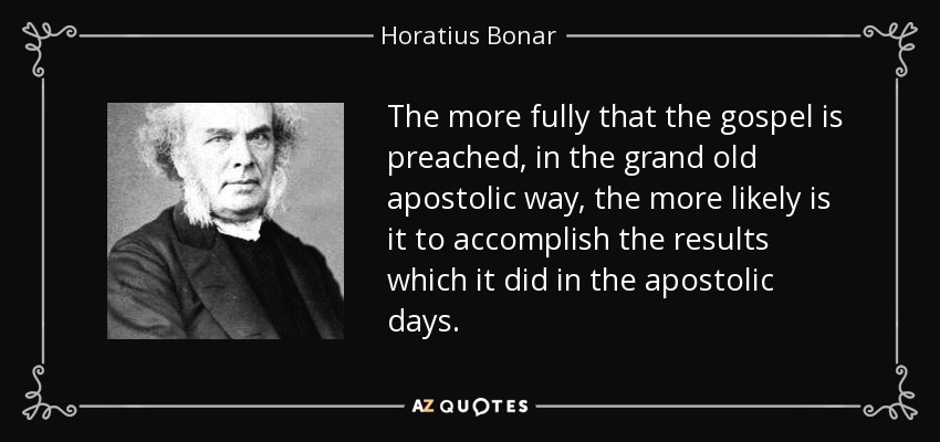 The more fully that the gospel is preached, in the grand old apostolic way, the more likely is it to accomplish the results which it did in the apostolic days. - Horatius Bonar