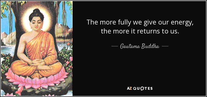 The more fully we give our energy, the more it returns to us. - Gautama Buddha