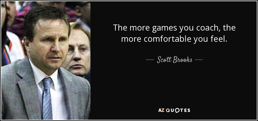The more games you coach, the more comfortable you feel. - Scott Brooks
