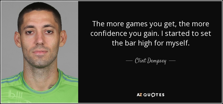 The more games you get, the more confidence you gain. I started to set the bar high for myself. - Clint Dempsey
