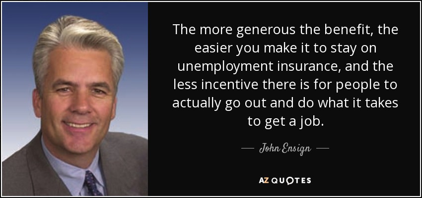 The more generous the benefit, the easier you make it to stay on unemployment insurance, and the less incentive there is for people to actually go out and do what it takes to get a job. - John Ensign