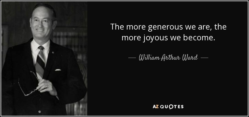 The more generous we are, the more joyous we become. - William Arthur Ward