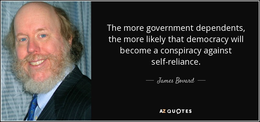The more government dependents, the more likely that democracy will become a conspiracy against self-reliance. - James Bovard