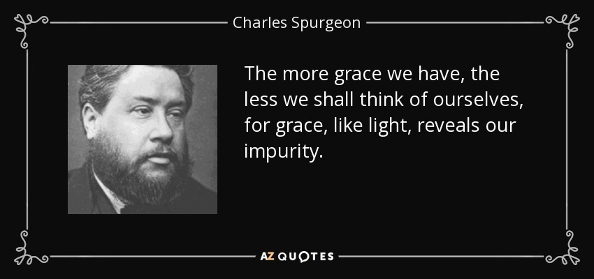 The more grace we have, the less we shall think of ourselves, for grace, like light, reveals our impurity. - Charles Spurgeon