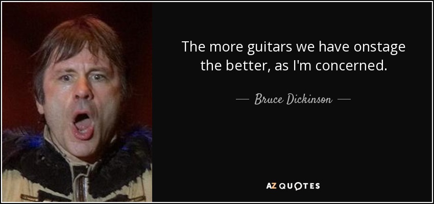The more guitars we have onstage the better, as I'm concerned. - Bruce Dickinson