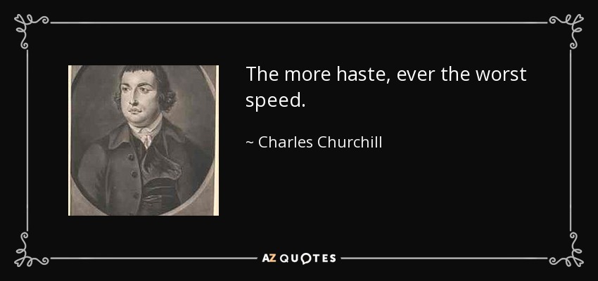 The more haste, ever the worst speed. - Charles Churchill