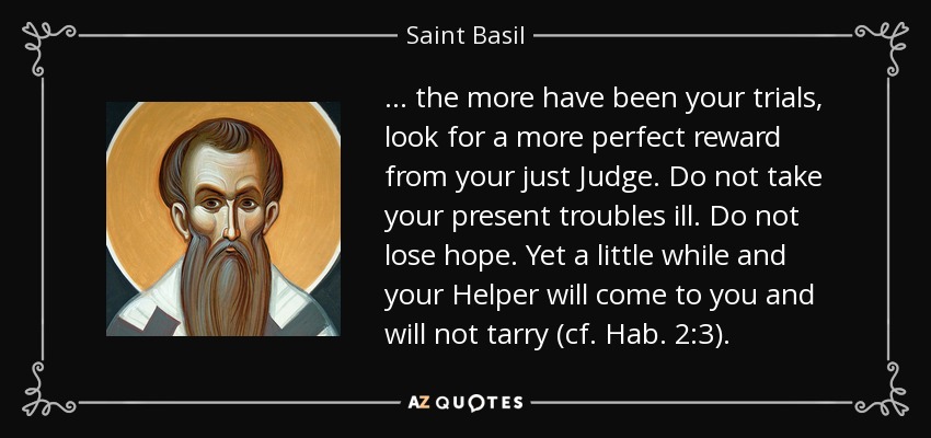 ... the more have been your trials, look for a more perfect reward from your just Judge. Do not take your present troubles ill. Do not lose hope. Yet a little while and your Helper will come to you and will not tarry (cf. Hab. 2:3). - Saint Basil