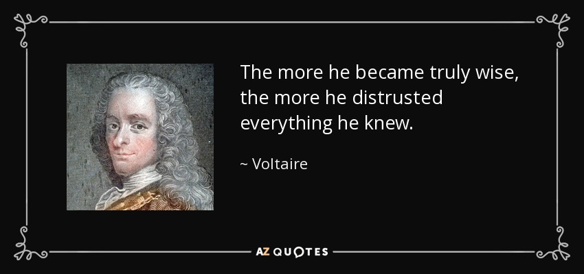 The more he became truly wise, the more he distrusted everything he knew. - Voltaire