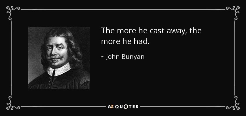 The more he cast away, the more he had. - John Bunyan
