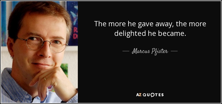 The more he gave away, the more delighted he became. - Marcus Pfister