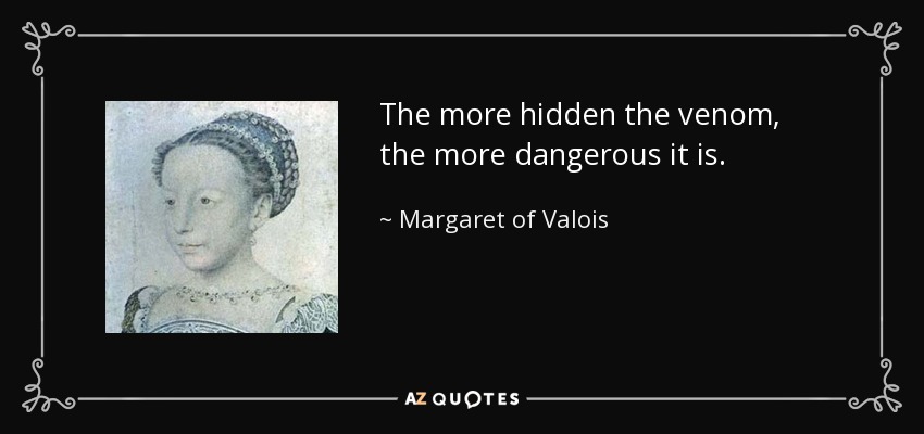 The more hidden the venom, the more dangerous it is. - Margaret of Valois