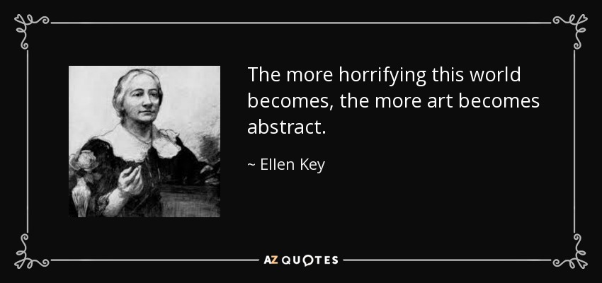 The more horrifying this world becomes, the more art becomes abstract. - Ellen Key