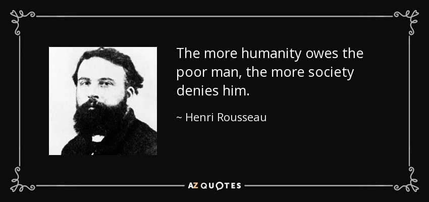 The more humanity owes the poor man, the more society denies him. - Henri Rousseau