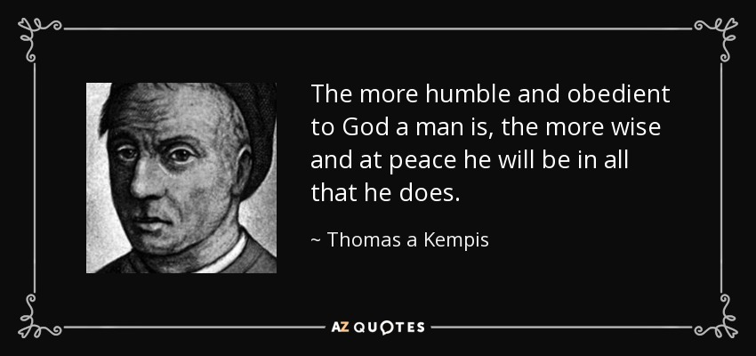 The more humble and obedient to God a man is, the more wise and at peace he will be in all that he does. - Thomas a Kempis