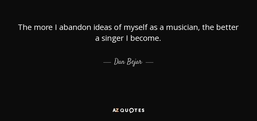 The more I abandon ideas of myself as a musician, the better a singer I become. - Dan Bejar