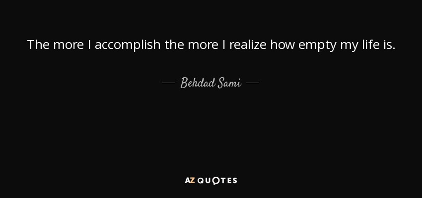 The more I accomplish the more I realize how empty my life is. - Behdad Sami