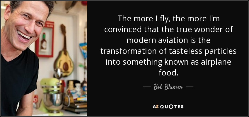 The more I fly, the more I'm convinced that the true wonder of modern aviation is the transformation of tasteless particles into something known as airplane food. - Bob Blumer