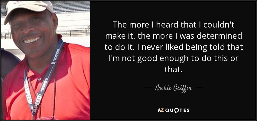 The more I heard that I couldn't make it, the more I was determined to do it. I never liked being told that I'm not good enough to do this or that. - Archie Griffin