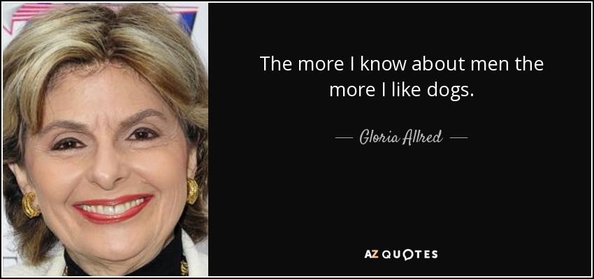 The more I know about men the more I like dogs. - Gloria Allred