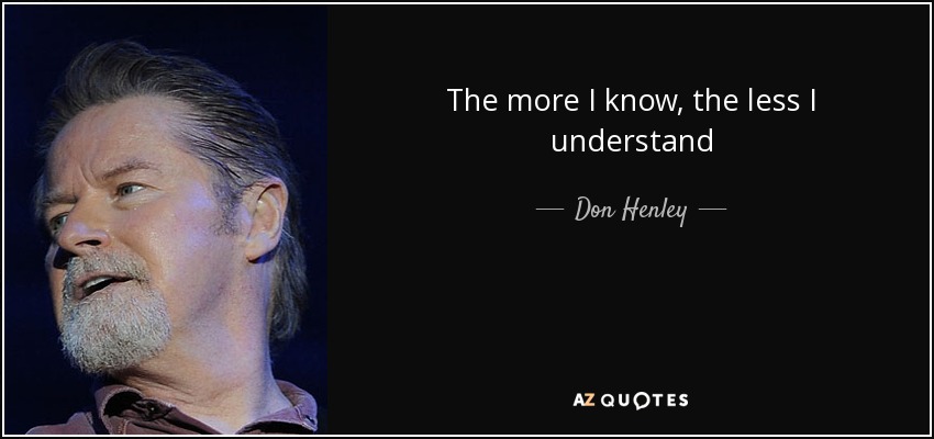 The more I know, the less I understand - Don Henley