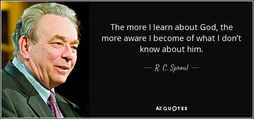 The more I learn about God, the more aware I become of what I don’t know about him. - R. C. Sproul