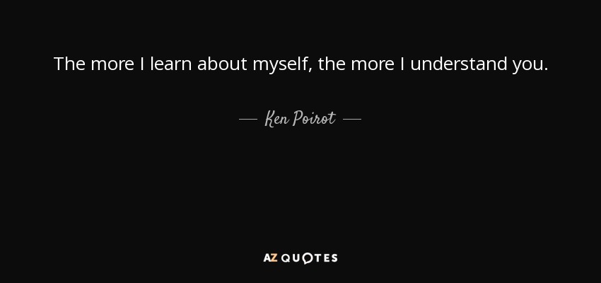 The more I learn about myself, the more I understand you. - Ken Poirot