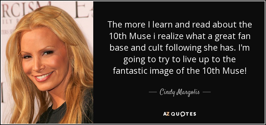 The more I learn and read about the 10th Muse i realize what a great fan base and cult following she has. I'm going to try to live up to the fantastic image of the 10th Muse! - Cindy Margolis