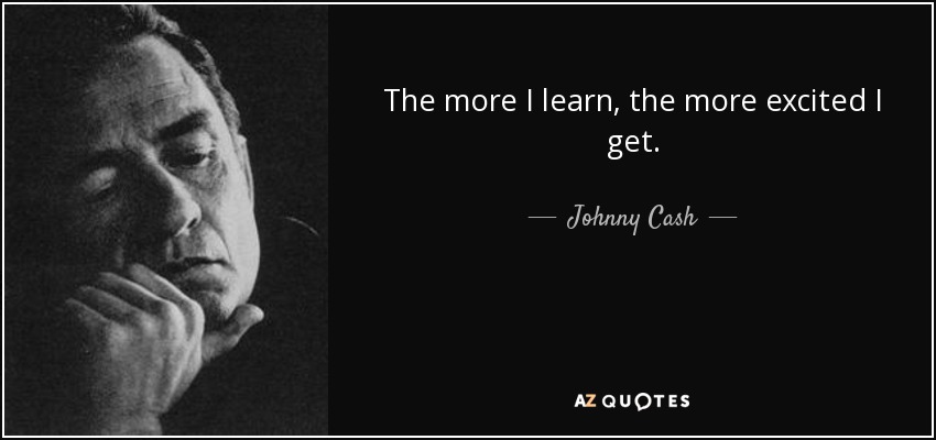 The more I learn, the more excited I get. - Johnny Cash