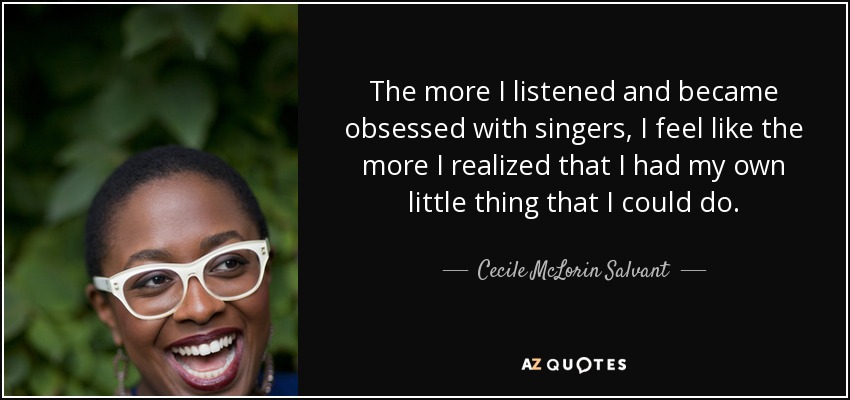 The more I listened and became obsessed with singers, I feel like the more I realized that I had my own little thing that I could do. - Cecile McLorin Salvant