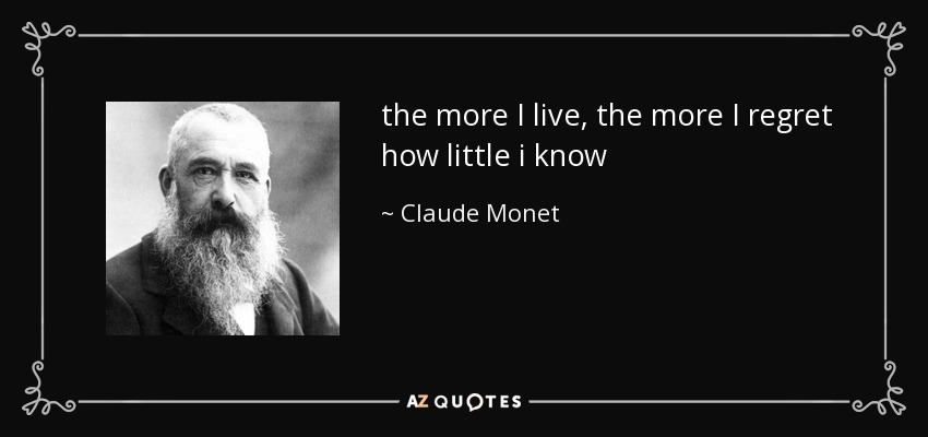 the more I live, the more I regret how little i know - Claude Monet